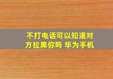 不打电话可以知道对方拉黑你吗 华为手机